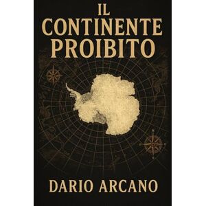 Arcano, Dario Il Continente Proibito: Un'indagine rigorosa sui misteri dell'Antartide per scoprire la storia segreta che la scienza ufficiale non racconta Arcano, Dario Il Continente Proibito: Un'indagine rigorosa sui misteri dell'Antartide per scoprire la storia segreta che la scienza ufficiale non racconta