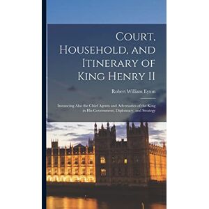 Eyton, Robert William 1815-1881 Court, Household, and Itinerary of King Henry II: Instancing Also the Chief Agents and Adversaries of the King in His Government, Diplomacy, and Strategy Eyton, Robert William 1815-1881 Court, Household, and Itinerary of King Henry II: Instancing Also the Chief Agents and Adversaries of the King in His Government, Diplomacy, and Strategy