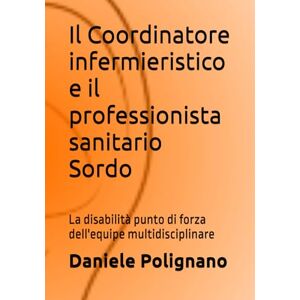 Polignano, Daniele Il Coordinatore infermieristico e il professionista sanitario Sordo.: La disabilità: punto di forza dell'equipe multidisciplinare Polignano, Daniele Il Coordinatore infermieristico e il professionista sanitario Sordo.: La disabilità: punto di forza dell'equipe multidisciplinare