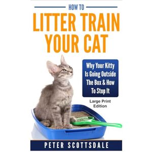 Scottsdale, Peter How To Litter Train Your Cat: Large Print Edition: Why Your Kitty Is Going Outside The Box & How To Stop It (Scottsdale's Large Print Cat Books) Scottsdale, Peter How To Litter Train Your Cat: Large Print Edition: Why Your Kitty Is Going Outside The Box & How To Stop It (Scottsdale's Large Print Cat Books)