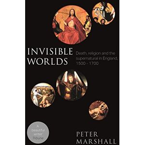 Marshall Invisible Worlds: Death, Religion And The Supernatural In England, 1500-1700 Marshall Invisible Worlds: Death, Religion And The Supernatural In England, 1500-1700