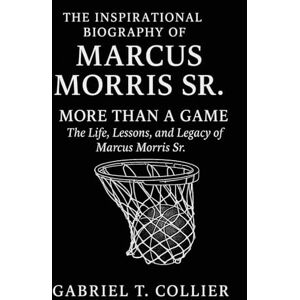 T. COLLIER, GABRIEL THE INSPIRATIONAL BIOGRAPHY OF MARCUS MORRIS SR .: "More Than a Game: The Life, Lessons, and Legacy of Marcus Morris Sr. T. COLLIER, GABRIEL THE INSPIRATIONAL BIOGRAPHY OF MARCUS MORRIS SR .: "More Than a Game: The Life, Lessons, and Legacy of Marcus Morris Sr.