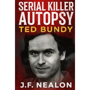 Nealon, J.F. Serial Killer Autopsy: Ted Bundy, The Charismatic Killer Nealon, J.F. Serial Killer Autopsy: Ted Bundy, The Charismatic Killer