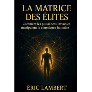 LAMBERT, ERIC La Matrice des Elites: Comment les puissances invisibles manipulent la conscience humaine LAMBERT, ERIC La Matrice des Elites: Comment les puissances invisibles manipulent la conscience humaine