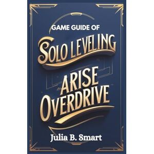 B. Smart, Julia Game Guide of Solo Leveling Arise Overdrive: Master Combat, Dominate Raids, and Conquer Every Challenge B. Smart, Julia Game Guide of Solo Leveling Arise Overdrive: Master Combat, Dominate Raids, and Conquer Every Challenge
