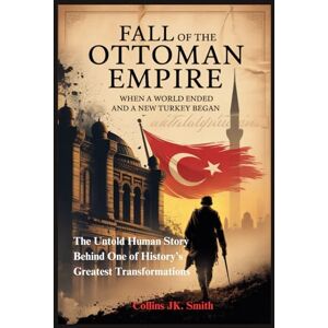 Smith, Collins JK. Fall of the Ottoman Empire: When a World Ended and a New Turkey Began: The Untold Human Story Behind One of History’s Greatest Transformations Smith, Collins JK. Fall of the Ottoman Empire: When a World Ended and a New Turkey Began: The Untold Human Story Behind One of History’s Greatest Transformations