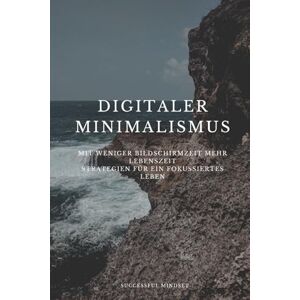 Mindset, Successful Digitaler Minimalismus: mit weniger Bildschirmzeit mehr Lebenszeit Strategien für ein fokussiertes Leben Mindset, Successful Digitaler Minimalismus: mit weniger Bildschirmzeit mehr Lebenszeit Strategien für ein fokussiertes Leben