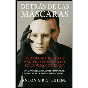 R. C. Thiene, Anton G. Detrás de las Máscaras: Psicología Oscura y Manipulación Mental en la Vida Cotidiana Guía práctica para desenmascarar y defenderse de los manipuladores R. C. Thiene, Anton G. Detrás de las Máscaras: Psicología Oscura y Manipulación Mental en la Vida Cotidiana Guía práctica para desenmascarar y defenderse de los manipuladores
