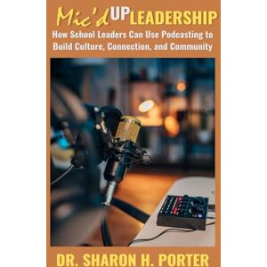 Porter, Dr. Sharon H. Mic'd up Leadership: How School Leaders Can Use Podcasting to Build Culture, Connection, and Community Porter, Dr. Sharon H. Mic'd up Leadership: How School Leaders Can Use Podcasting to Build Culture, Connection, and Community