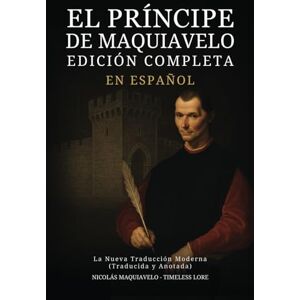 Maquiavelo, Nicolás El Príncipe de Maquiavelo en Español Edición Completa: La Nueva Traducción Moderna (Traducida y Anotada) Maquiavelo, Nicolás El Príncipe de Maquiavelo en Español Edición Completa: La Nueva Traducción Moderna (Traducida y Anotada)