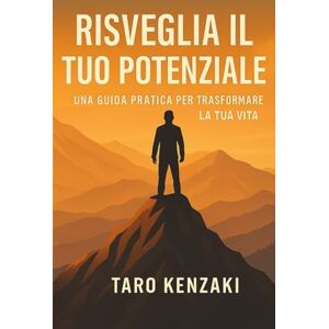 Kenzaki, Taro Risveglia il Tuo Potenziale: Una guida pratica per trasformare la tua vita Kenzaki, Taro Risveglia il Tuo Potenziale: Una guida pratica per trasformare la tua vita