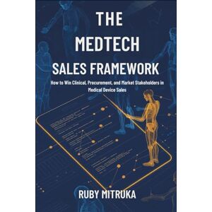 MITRUKA, RUBY THE MEDTECH SALES FRAMEWORK: HOW TO WIN CLINICAL, PROCUREMENT, AND MARKET STAKEHOLDERS IN MEDICAL DEVICE SALES MITRUKA, RUBY THE MEDTECH SALES FRAMEWORK: HOW TO WIN CLINICAL, PROCUREMENT, AND MARKET STAKEHOLDERS IN MEDICAL DEVICE SALES