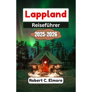 C. Elmore, Robert Lappland Reiseführer 2025-2026: Entdecken Sie magische Winterlandschaften, Nordlicht-Abenteuer und unvergessliche Reisen durch Finnlands bezaubernde arktische Wildnis C. Elmore, Robert Lappland Reiseführer 2025-2026: Entdecken Sie magische Winterlandschaften, Nordlicht-Abenteuer und unvergessliche Reisen durch Finnlands bezaubernde arktische Wildnis