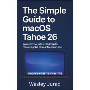 Jurad, Wesley The Simple Guide to macOS Tahoe 26: Your easy-to-follow roadmap for mastering the newest Mac features Jurad, Wesley The Simple Guide to macOS Tahoe 26: Your easy-to-follow roadmap for mastering the newest Mac features