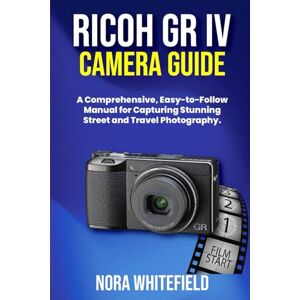 WHITEFIELD, NORA Ricoh GR IV Camera Guide: A Comprehensive, Easy-to-Follow Manual for Capturing Stunning Street and Travel Photography. WHITEFIELD, NORA Ricoh GR IV Camera Guide: A Comprehensive, Easy-to-Follow Manual for Capturing Stunning Street and Travel Photography.