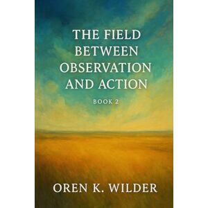 Wilder, Oren K. The Field Between Observation and Action – Book 2 Wilder, Oren K. The Field Between Observation and Action – Book 2
