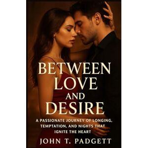 T. PADGETT, JOHN BETWEEN LOVE AND DESIRE: “a Passionate Journey Of Longing, Temptation, And Nights That Ignite The Heart” T. PADGETT, JOHN BETWEEN LOVE AND DESIRE: “a Passionate Journey Of Longing, Temptation, And Nights That Ignite The Heart”