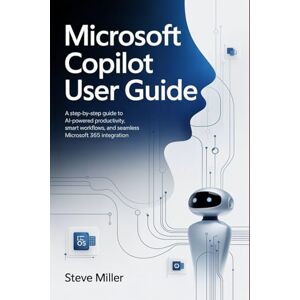 Miller, Steve Microsoft Copilot User Guide: A Step-by-Step Guide to AI-Powered Productivity, Smart Workflows, and Seamless Microsoft 365 Integration Miller, Steve Microsoft Copilot User Guide: A Step-by-Step Guide to AI-Powered Productivity, Smart Workflows, and Seamless Microsoft 365 Integration