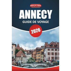 Dam, Harry H. Guide de voyage Annecy 2026: Explorez le charme alpin, les vues panoramiques, la culture locale et les meilleures activités pour des vacances inoubliables Dam, Harry H. Guide de voyage Annecy 2026: Explorez le charme alpin, les vues panoramiques, la culture locale et les meilleures activités pour des vacances inoubliables