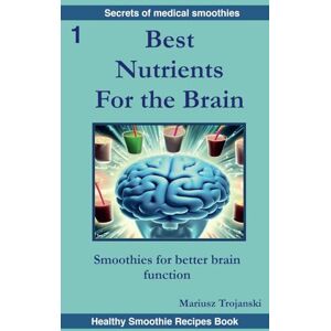 Trojanski, Mariusz Best Nutrients For the Brain: Smoothies for better brain function. Brain health book. Best food for the mind. The best nutrition for the brain. (Secrets of Medical Smoothies) Trojanski, Mariusz Best Nutrients For the Brain: Smoothies for better brain function. Brain health book. Best food for the mind. The best nutrition for the brain. (Secrets of Medical Smoothies)
