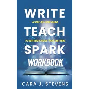 Stevens, Cara J. Write, Teach, Spark: The Workbook: A Step-By-Step Workbook to Help You Write a Book That Matters Stevens, Cara J. Write, Teach, Spark: The Workbook: A Step-By-Step Workbook to Help You Write a Book That Matters