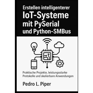 L. Piper, Pedro Erstellen intelligenterer IoT-Systeme mit PySerial und Python-SMBus: Praktische Projekte, leistungsstarke Protokolle und skalierbare Anwendungen L. Piper, Pedro Erstellen intelligenterer IoT-Systeme mit PySerial und Python-SMBus: Praktische Projekte, leistungsstarke Protokolle und skalierbare Anwendungen