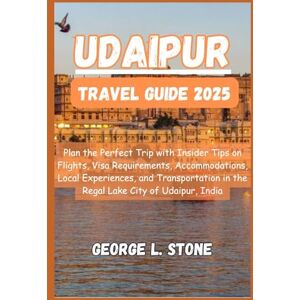 Stone, George L. Udaipur Travel Guide 2025: Plan the Perfect Trip with Insider Tips on Flights, Visa Requirements, Accommodations, Local Experiences, and Transportation in the Regal Lake City of Udaipur, India Stone, George L. Udaipur Travel Guide 2025: Plan the Perfect Trip with Insider Tips on Flights, Visa Requirements, Accommodations, Local Experiences, and Transportation in the Regal Lake City of Udaipur, India