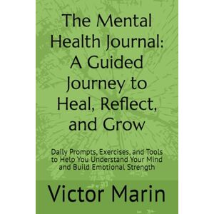 Marin, Victor The Mental Health Journal: A Guided Journey to Heal, Reflect, and Grow: Daily Prompts, Exercises, and Tools to Help You Understand Your Mind and Build Emotional Strength Marin, Victor The Mental Health Journal: A Guided Journey to Heal, Reflect, and Grow: Daily Prompts, Exercises, and Tools to Help You Understand Your Mind and Build Emotional Strength