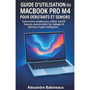 Babineaux, Alexandre Guide d'utilisation du MacBook Pro M4 pour Débutants et Seniors: Instructions simples pour utiliser macOS Sequoia, personnaliser les réglages et découvrir Apple Intelligence Babineaux, Alexandre Guide d'utilisation du MacBook Pro M4 pour Débutants et Seniors: Instructions simples pour utiliser macOS Sequoia, personnaliser les réglages et découvrir Apple Intelligence