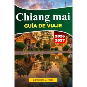 J. Flora, Samantha CHIANG MAI Guía de viaje 2026-2027: Principales atracciones, comida local, templos, mercados, mapas, fotos y itinerarios fáciles J. Flora, Samantha CHIANG MAI Guía de viaje 2026-2027: Principales atracciones, comida local, templos, mercados, mapas, fotos y itinerarios fáciles