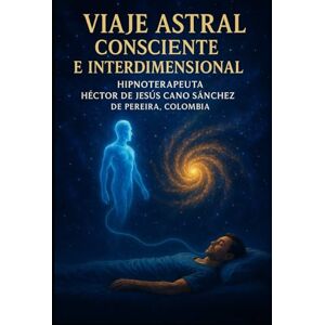Cano Sanchez, SR. Hector De jesus VIAJE ASTRAL CONSCIENTE E INTERDIMENSIONAL: GUIA PARA VIAJE ASTRAL SEGURO Cano Sanchez, SR. Hector De jesus VIAJE ASTRAL CONSCIENTE E INTERDIMENSIONAL: GUIA PARA VIAJE ASTRAL SEGURO