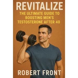 Front, Robert Revitalize: The Ultimate Guide to Boosting Men's Testosterone After 40: Unlock Your Vitality with Fitness, Nutrition, and Supplements Front, Robert Revitalize: The Ultimate Guide to Boosting Men's Testosterone After 40: Unlock Your Vitality with Fitness, Nutrition, and Supplements