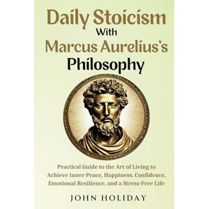 Holiday, John Daily Stoicism With Marcus Aurelius's Philosophy: Practical Guide to the Art of Living to Achieve Inner Peace, Happiness, Confidence, Emotional Resilience, and a Stress-Free Life Holiday, John Daily Stoicism With Marcus Aurelius's Philosophy: Practical Guide to the Art of Living to Achieve Inner Peace, Happiness, Confidence, Emotional Resilience, and a Stress-Free Life