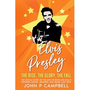 Campbell, John P ELVIS PRESLEY The Rise, the Glory, the Fall: The Untold Story of the King of Rock and Roll’s Meteoric Ascent, Triumphs, and Tragic Last Days (Bands That Changed The World) Campbell, John P ELVIS PRESLEY The Rise, the Glory, the Fall: The Untold Story of the King of Rock and Roll’s Meteoric Ascent, Triumphs, and Tragic Last Days (Bands That Changed The World)