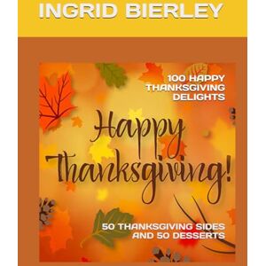 BIERLEY, INGRID 100 HAPPY THANKSGIVING DELIGHTS: 50 THANKSGIVING SIDES AND 50 DESSERTS BIERLEY, INGRID 100 HAPPY THANKSGIVING DELIGHTS: 50 THANKSGIVING SIDES AND 50 DESSERTS