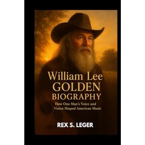 S. LEGER, REX WILLIAM LEE GOLDEN BIOGRAPHY : HOW ONE MAN'S VOICE AND VISION SHAPED AMERICAN MUSIC: THE MAN BEHIND THE HARMONY S. LEGER, REX WILLIAM LEE GOLDEN BIOGRAPHY : HOW ONE MAN'S VOICE AND VISION SHAPED AMERICAN MUSIC: THE MAN BEHIND THE HARMONY