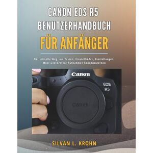 KROHN, SILVAN L. CANON EOS R5 BENUTZERHANDBUCH FÜR ANFÄNGER: Der schnelle Weg, um Tasten, Einstellräder, Einstellungen, Modi und bessere Aufnahmen kennenzulernen KROHN, SILVAN L. CANON EOS R5 BENUTZERHANDBUCH FÜR ANFÄNGER: Der schnelle Weg, um Tasten, Einstellräder, Einstellungen, Modi und bessere Aufnahmen kennenzulernen