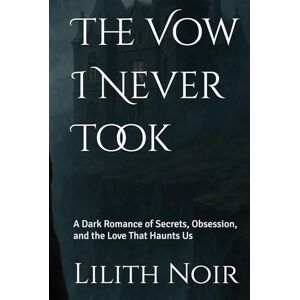 Noir, Lilith The Vow I Never Took: A Dark Romance of Secrets, Obsession, and the Love That Haunts Us Noir, Lilith The Vow I Never Took: A Dark Romance of Secrets, Obsession, and the Love That Haunts Us