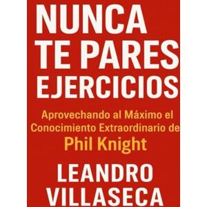 Villaseca, Leandro Nunca te Pares Ejercicios: Aprovechando al Máximo el Conocimiento Extraordinario de Phil Knight Villaseca, Leandro Nunca te Pares Ejercicios: Aprovechando al Máximo el Conocimiento Extraordinario de Phil Knight
