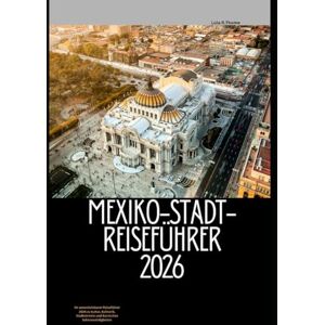Thome, Lula R. MEXIKO-STADT-REISEFÜHRER 2026: Ihr unverzichtbarer Reiseführer 2026 zu Kultur, Kulinarik, Stadtvierteln und ikonischen Sehenswürdigkeiten (The Global Explorer Travel Guide Series 2026) Thome, Lula R. MEXIKO-STADT-REISEFÜHRER 2026: Ihr unverzichtbarer Reiseführer 2026 zu Kultur, Kulinarik, Stadtvierteln und ikonischen Sehenswürdigkeiten (The Global Explorer Travel Guide Series 2026)
