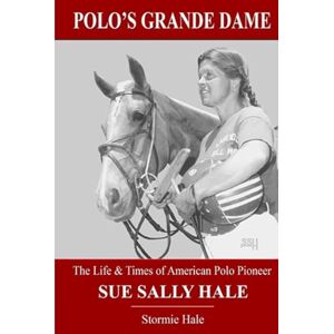 Hale, Stormie Polo's Grande Dame: The Life & Times of American Polo Pioneer Sue Sally Hale Hale, Stormie Polo's Grande Dame: The Life & Times of American Polo Pioneer Sue Sally Hale