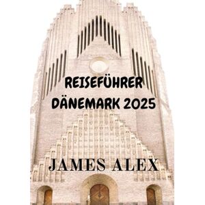 ALEX, JAMES REISEFÜHRER DÄNEMARK 2025: Enthüllung der Geheimnisse nordischer Schönheit und Kultur ALEX, JAMES REISEFÜHRER DÄNEMARK 2025: Enthüllung der Geheimnisse nordischer Schönheit und Kultur