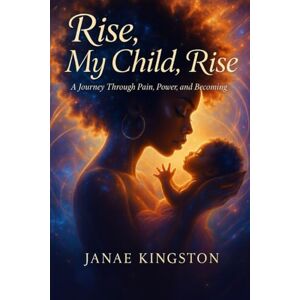 Kingston Rise, My Child, Rise: A Journey Through Pain, Power, and Becoming Kingston Rise, My Child, Rise: A Journey Through Pain, Power, and Becoming