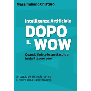 Chittaro, Massimiliano Intelligenza Artificiale Dopo il Wow. Quando finisce lo spettacolo e inizia il lavoro vero.: Un saggio per chi vuole restare al centro della trasformazione nell’era dell’Intelligenza Artificiale. Chittaro, Massimiliano Intelligenza Artificiale Dopo il Wow. Quando finisce lo spettacolo e inizia il lavoro vero.: Un saggio per chi vuole restare al centro della trasformazione nell’era dell’Intelligenza Artificiale.