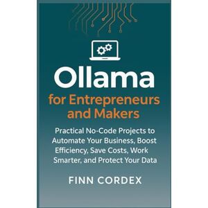 cordex, finn OLLAMA FOR ENTREPRENEURS AND MAKERS: PRACTICAL NO-CODE PROJECTS TO AUTOMATE YOUR BUSINESS, BOOST EFFICIENCY, SAVE COSTS, WORK SMARTER, AND PROTECT YOUR DATA cordex, finn OLLAMA FOR ENTREPRENEURS AND MAKERS: PRACTICAL NO-CODE PROJECTS TO AUTOMATE YOUR BUSINESS, BOOST EFFICIENCY, SAVE COSTS, WORK SMARTER, AND PROTECT YOUR DATA