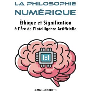 Micheletti, Manuel La Philosophie Numérique: Éthique et Signification à l'Ère de l'Intelligence Artificielle Micheletti, Manuel La Philosophie Numérique: Éthique et Signification à l'Ère de l'Intelligence Artificielle