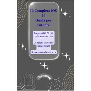Sterling, Alex IL Completa iOS 26 Guida per l'utente: Impara iOS 26 più velocemente con suggerimenti, trucchi e scorciatoie nascoste Sterling, Alex IL Completa iOS 26 Guida per l'utente: Impara iOS 26 più velocemente con suggerimenti, trucchi e scorciatoie nascoste