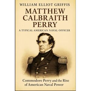 Griffis, William Elliot Matthew Calbraith Perry: A Typical American Naval Officer: From the War of 1812 to Japan’s Shores: A Naval Biography Griffis, William Elliot Matthew Calbraith Perry: A Typical American Naval Officer: From the War of 1812 to Japan’s Shores: A Naval Biography