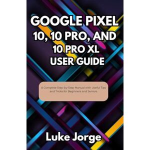 Jorge, Luke Google Pixel 10, 10 Pro, and 10 Pro XL User Guide: A Complete Step-by-Step Manual with Useful Tips and Tricks for Beginners and Seniors Jorge, Luke Google Pixel 10, 10 Pro, and 10 Pro XL User Guide: A Complete Step-by-Step Manual with Useful Tips and Tricks for Beginners and Seniors