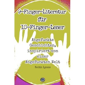 Lyons, Keith Andrew 9-Finger-Literatur für 10-Finger-Leser: Abgefuckte Geschichten inspiriert von einer abgefuckten Welt Lyons, Keith Andrew 9-Finger-Literatur für 10-Finger-Leser: Abgefuckte Geschichten inspiriert von einer abgefuckten Welt